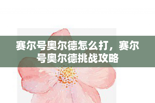 赛尔号奥尔德怎么打，赛尔号奥尔德挑战攻略