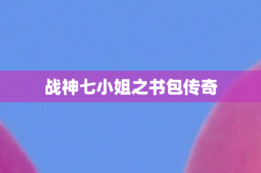 战神七小姐之书包传奇 战神七小姐之书包传奇