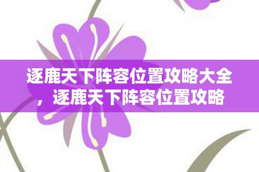 逐鹿天下阵容位置攻略大全,逐鹿天下阵容位置攻略 逐鹿天下阵容位置攻略大全,逐鹿天下阵容位置攻略