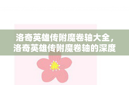 洛奇英雄传附魔卷轴大全,洛奇英雄传附魔卷轴的深度解析 洛奇英雄传附魔卷轴大全,洛奇英雄传附魔卷轴的深度解析
