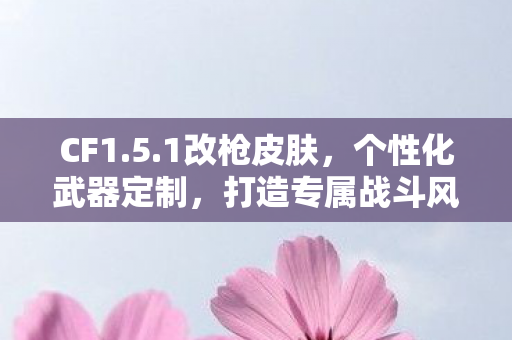 CF1.5.1改枪皮肤,个性化武器定制,打造专属战斗风格 CF1.5.1改枪皮肤,个性化武器定制,打造专属战斗风格