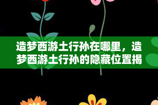 造梦西游土行孙的隐藏位置揭秘图片