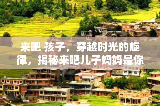揭秘来吧儿子妈妈是你的人的演唱者图片
