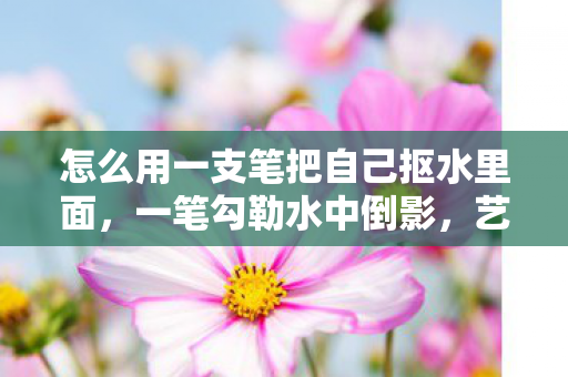 怎么用一支笔把自己抠水里面,一笔勾勒水中倒影,艺术与科学的奇妙融合 怎么用一支笔把自己抠水里面,一笔勾勒水中倒影,艺术与科学的奇妙融合