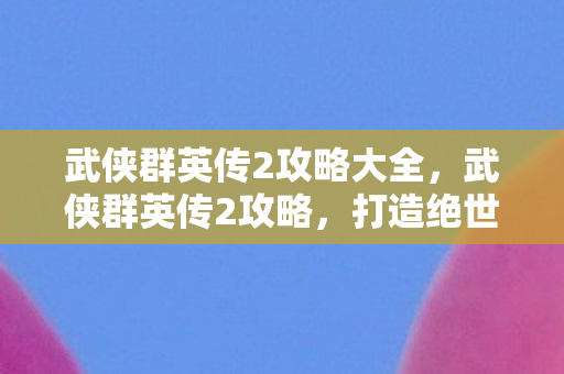 武侠群英传2攻略大全，武侠群英传2攻略，打造绝世高手的秘籍
