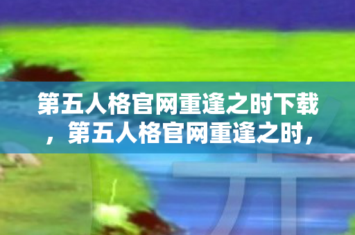 第五人格官网重逢之时下载,第五人格官网重逢之时,探索游戏世界的无限可能 第五人格官网重逢之时下载,第五人格官网重逢之时,探索游戏世界的无限可能