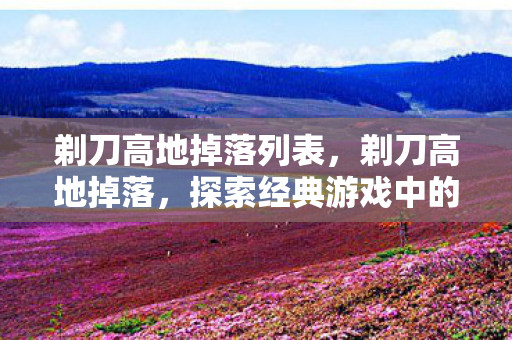 剃刀高地掉落列表，剃刀高地掉落，探索经典游戏中的珍贵宝藏