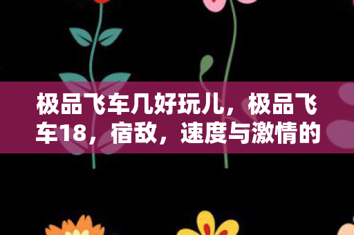 极品飞车几好玩儿，极品飞车18，宿敌，速度与激情的巅峰