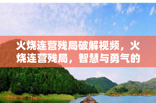 火烧连营残局破解视频,火烧连营残局,智慧与勇气的较量 火烧连营残局破解视频,火烧连营残局,智慧与勇气的较量
