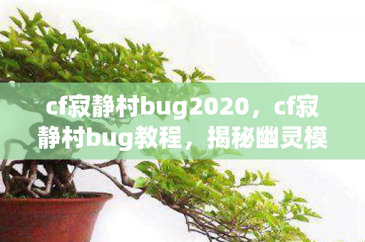 cf寂静村bug2020，cf寂静村bug教程，揭秘幽灵模式中的隐藏技巧