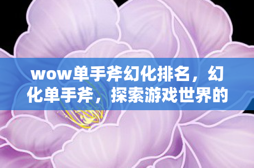 wow单手斧幻化排名，幻化单手斧，探索游戏世界的神秘力量