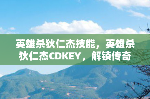 英雄杀狄仁杰技能，英雄杀狄仁杰CDKEY，解锁传奇人物的神秘钥匙