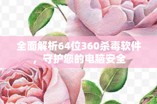 全面解析64位360杀毒软件,守护您的电脑安全 全面解析64位360杀毒软件,守护您的电脑安全
