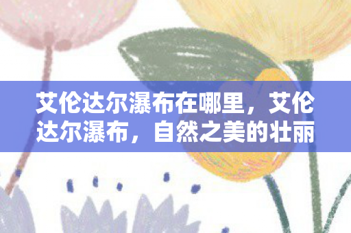 艾伦达尔瀑布在哪里,艾伦达尔瀑布,自然之美的壮丽展现 艾伦达尔瀑布在哪里,艾伦达尔瀑布,自然之美的壮丽展现