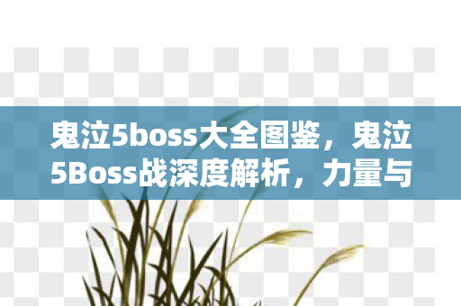 鬼泣5boss大全图鉴，鬼泣5Boss战深度解析，力量与艺术的交响曲