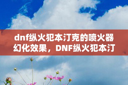 dnf纵火犯本汀克的喷火器幻化效果,DNF纵火犯本汀克的喷火器,烈火铸就的传奇 dnf纵火犯本汀克的喷火器幻化效果,DNF纵火犯本汀克的喷火器,烈火铸就的传奇