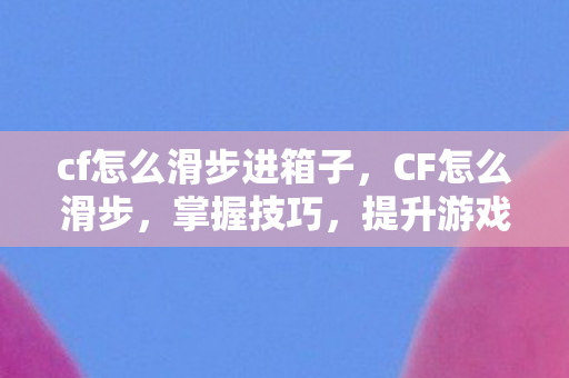 cf怎么滑步进箱子，CF怎么滑步，掌握技巧，提升游戏速度