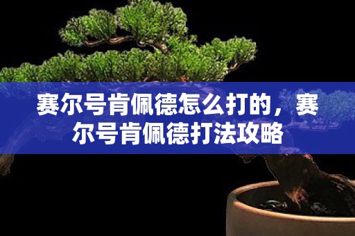 赛尔号肯佩德怎么打的，赛尔号肯佩德打法攻略