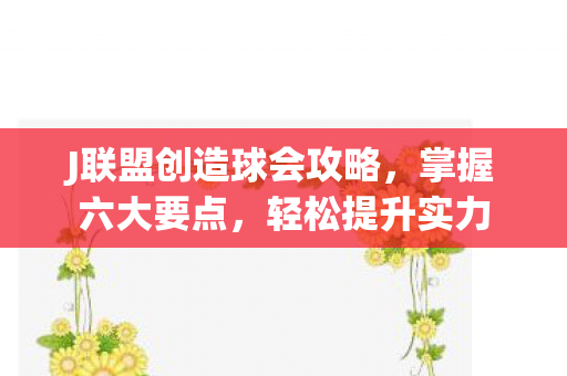 J联盟创造球会攻略，掌握六大要点，轻松提升实力