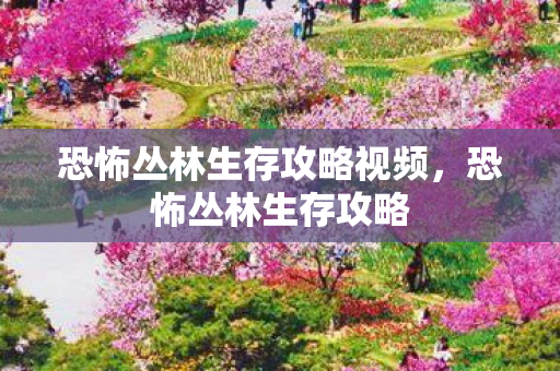 恐怖丛林生存攻略视频,恐怖丛林生存攻略 恐怖丛林生存攻略视频,恐怖丛林生存攻略