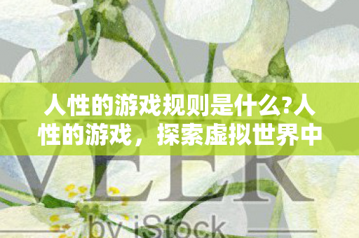 人性的游戏规则是什么?人性的游戏,探索虚拟世界中的道德边界 人性的游戏规则是什么?人性的游戏,探索虚拟世界中的道德边界