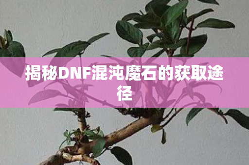揭秘DNF混沌魔石的获取途径 揭秘DNF混沌魔石的获取途径