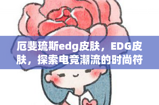 厄斐琉斯edg皮肤，EDG皮肤，探索电竞潮流的时尚符号