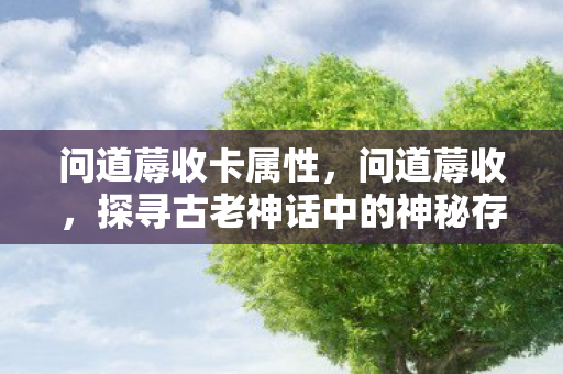 问道蓐收卡属性,问道蓐收,探寻古老神话中的神秘存在 问道蓐收卡属性,问道蓐收,探寻古老神话中的神秘存在