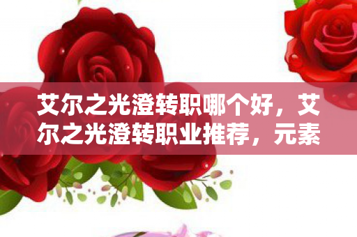 艾尔之光澄转职哪个好，艾尔之光澄转职业推荐，元素领主