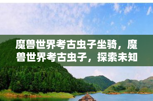 魔兽世界考古虫子坐骑，魔兽世界考古虫子，探索未知世界的奇妙旅程