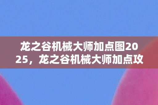 龙之谷机械大师加点图2025,龙之谷机械大师加点攻略,打造高效战斗机器 龙之谷机械大师加点图2025,龙之谷机械大师加点攻略,打造高效战斗机器