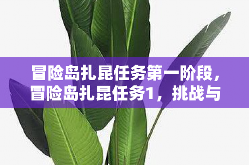 冒险岛扎昆任务第一阶段,冒险岛扎昆任务1,挑战与探索的传奇之旅 冒险岛扎昆任务第一阶段,冒险岛扎昆任务1,挑战与探索的传奇之旅