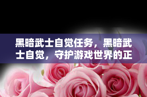 黑暗武士自觉任务,黑暗武士自觉,守护游戏世界的正义与秩序 黑暗武士自觉任务,黑暗武士自觉,守护游戏世界的正义与秩序