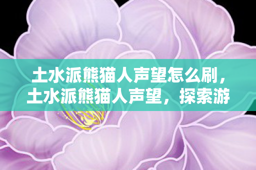 土水派熊猫人声望怎么刷,土水派熊猫人声望,探索游戏世界的独特魅力 土水派熊猫人声望怎么刷,土水派熊猫人声望,探索游戏世界的独特魅力