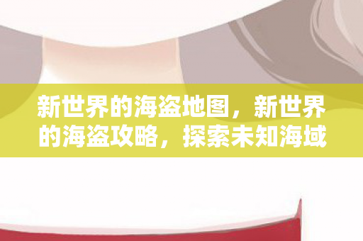 新世界的海盗地图,新世界的海盗攻略,探索未知海域的冒险指南 新世界的海盗地图,新世界的海盗攻略,探索未知海域的冒险指南