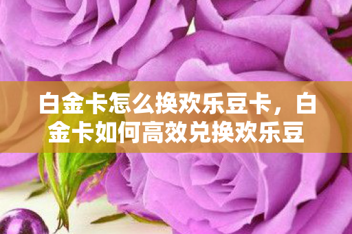 白金卡怎么换欢乐豆卡,白金卡如何高效兑换欢乐豆 白金卡怎么换欢乐豆卡,白金卡如何高效兑换欢乐豆