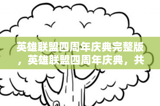 英雄联盟四周年庆典完整版,英雄联盟四周年庆典,共赴荣耀,见证成长 英雄联盟四周年庆典完整版,英雄联盟四周年庆典,共赴荣耀,见证成长
