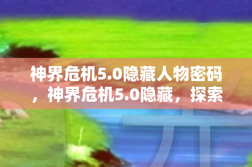 神界危机5.0隐藏人物密码，神界危机5.0隐藏，探索未知世界的神秘之旅