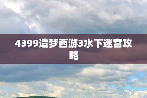 4399造梦西游3水下迷宫攻略 4399造梦西游3水下迷宫攻略