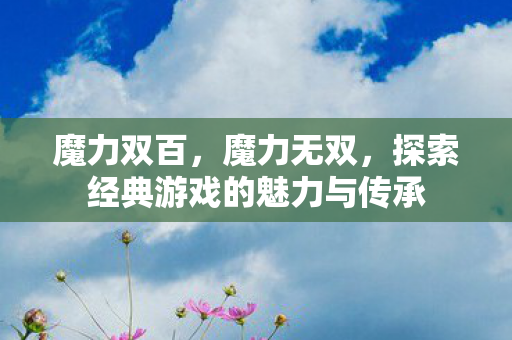 魔力双百，魔力无双，探索经典游戏的魅力与传承
