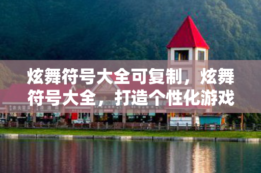 炫舞符号大全可复制，炫舞符号大全，打造个性化游戏世界的秘籍