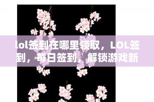 lol签到在哪里领取，LOL签到，每日签到，解锁游戏新体验