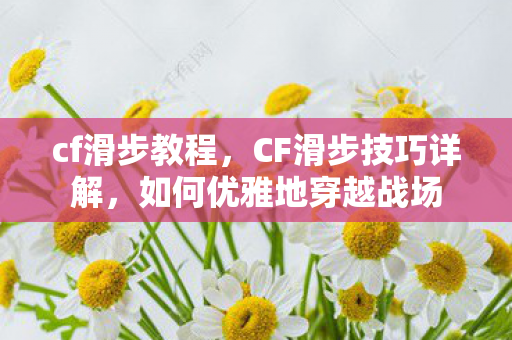 cf滑步教程,CF滑步技巧详解,如何优雅地穿越战场 cf滑步教程,CF滑步技巧详解,如何优雅地穿越战场