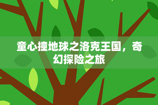 童心撞地球之洛克王国，奇幻探险之旅