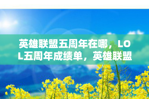 英雄联盟五周年在哪,LOL五周年成绩单,英雄联盟的辉煌与未来 英雄联盟五周年在哪,LOL五周年成绩单,英雄联盟的辉煌与未来