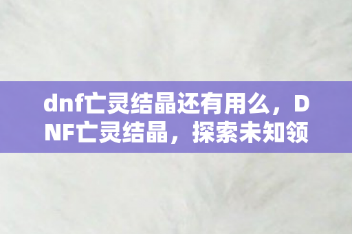 dnf亡灵结晶还有用么,DNF亡灵结晶,探索未知领域的神秘力量 dnf亡灵结晶还有用么,DNF亡灵结晶,探索未知领域的神秘力量