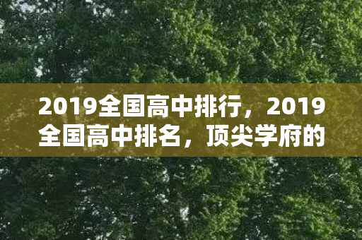 2019全国高中排行,2019全国高中排名,顶尖学府的风采与实力 2019全国高中排行,2019全国高中排名,顶尖学府的风采与实力