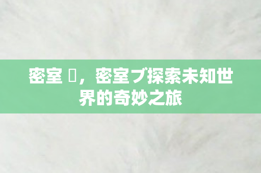 密室 殭,密室ブ探索未知世界的奇妙之旅 密室 殭,密室ブ探索未知世界的奇妙之旅