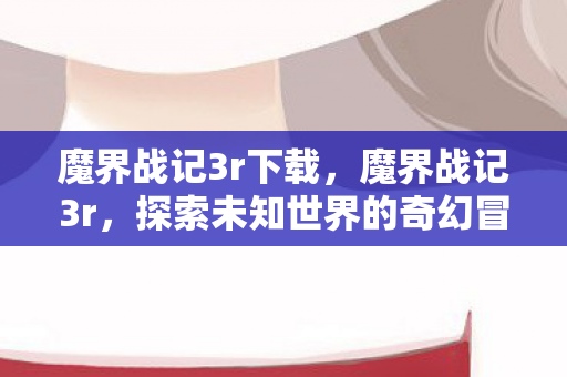 魔界战记3r下载,魔界战记3r,探索未知世界的奇幻冒险 魔界战记3r下载,魔界战记3r,探索未知世界的奇幻冒险