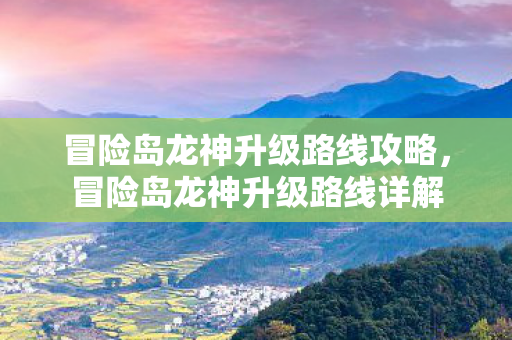 冒险岛龙神升级路线攻略,冒险岛龙神升级路线详解 冒险岛龙神升级路线攻略,冒险岛龙神升级路线详解